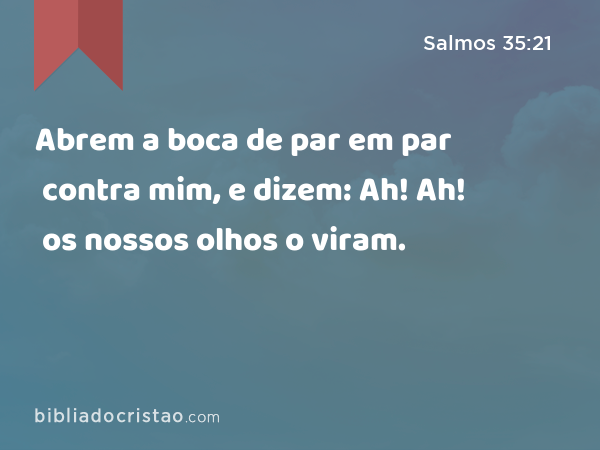 Abrem a boca de par em par contra mim, e dizem: Ah! Ah! os nossos olhos o viram. - Salmos 35:21