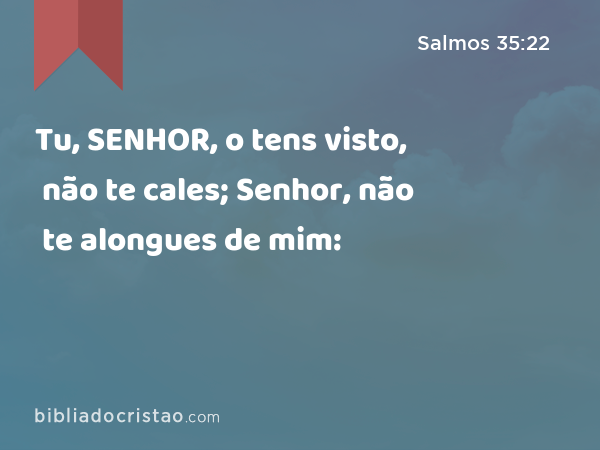 Tu, SENHOR, o tens visto, não te cales; Senhor, não te alongues de mim: - Salmos 35:22