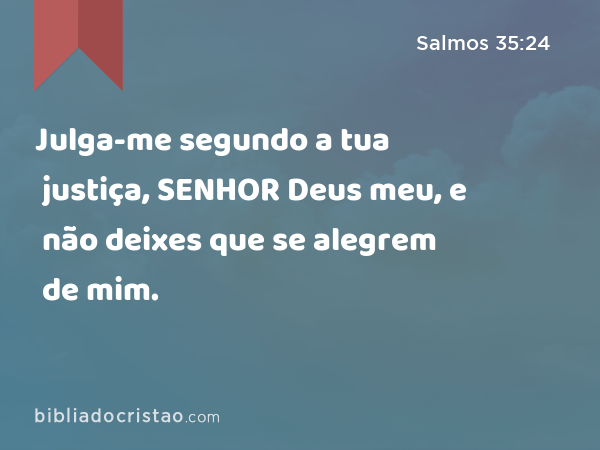 Julga-me segundo a tua justiça, SENHOR Deus meu, e não deixes que se alegrem de mim. - Salmos 35:24