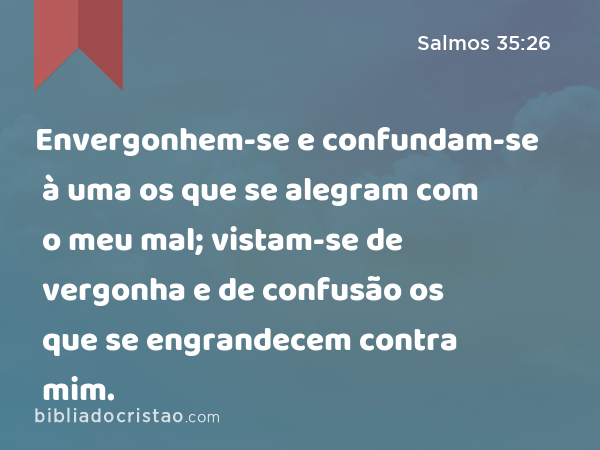 Envergonhem-se e confundam-se à uma os que se alegram com o meu mal; vistam-se de vergonha e de confusão os que se engrandecem contra mim. - Salmos 35:26