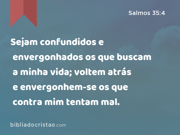 Sejam confundidos e envergonhados os que buscam a minha vida; voltem atrás e envergonhem-se os que contra mim tentam mal. - Salmos 35:4