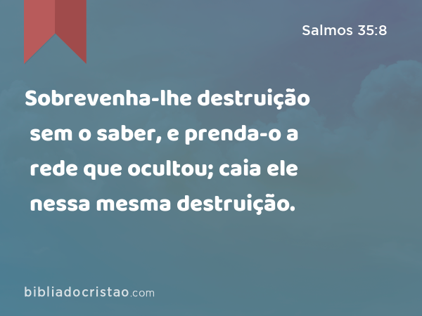 Sobrevenha-lhe destruição sem o saber, e prenda-o a rede que ocultou; caia ele nessa mesma destruição. - Salmos 35:8