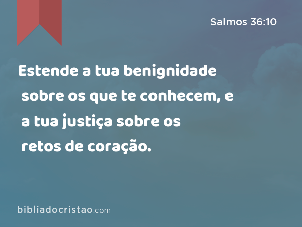 Estende a tua benignidade sobre os que te conhecem, e a tua justiça sobre os retos de coração. - Salmos 36:10