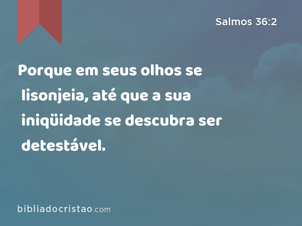 Porque em seus olhos se lisonjeia, até que a sua iniqüidade se descubra ser detestável. - Salmos 36:2