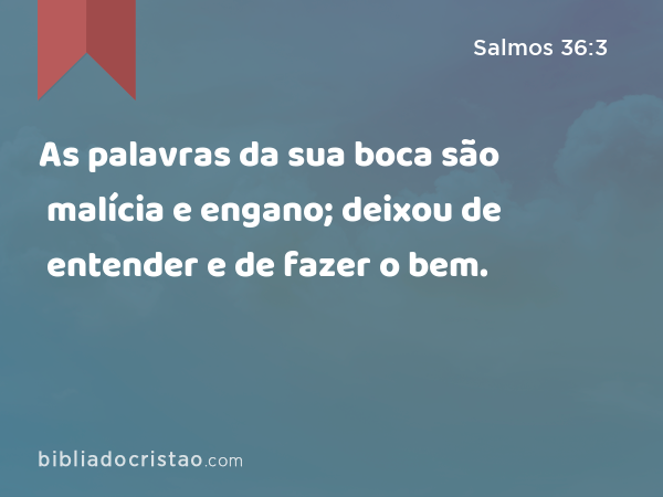 As palavras da sua boca são malícia e engano; deixou de entender e de fazer o bem. - Salmos 36:3