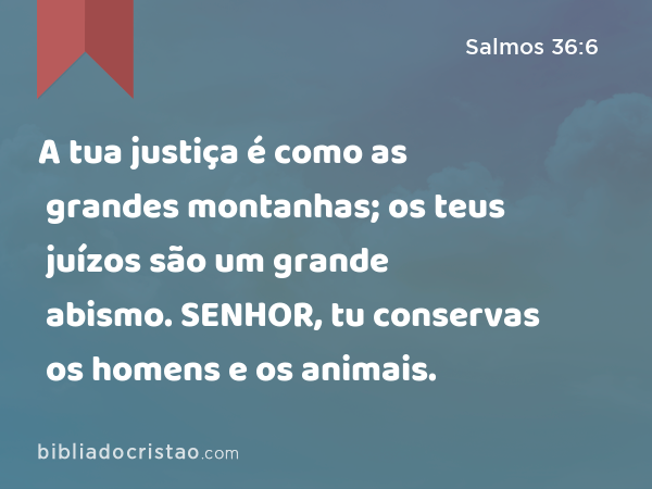 A tua justiça é como as grandes montanhas; os teus juízos são um grande abismo. SENHOR, tu conservas os homens e os animais. - Salmos 36:6