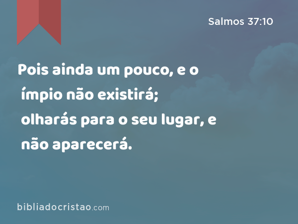 Pois ainda um pouco, e o ímpio não existirá; olharás para o seu lugar, e não aparecerá. - Salmos 37:10