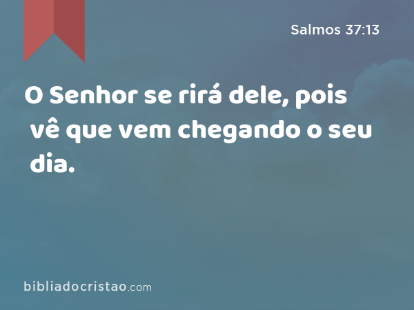 O Senhor se rirá dele, pois vê que vem chegando o seu dia. - Salmos 37:13