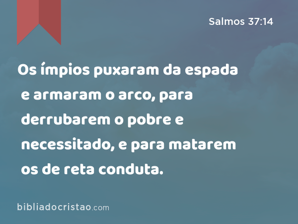 Os ímpios puxaram da espada e armaram o arco, para derrubarem o pobre e necessitado, e para matarem os de reta conduta. - Salmos 37:14