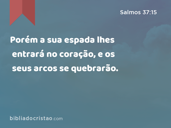 Porém a sua espada lhes entrará no coração, e os seus arcos se quebrarão. - Salmos 37:15