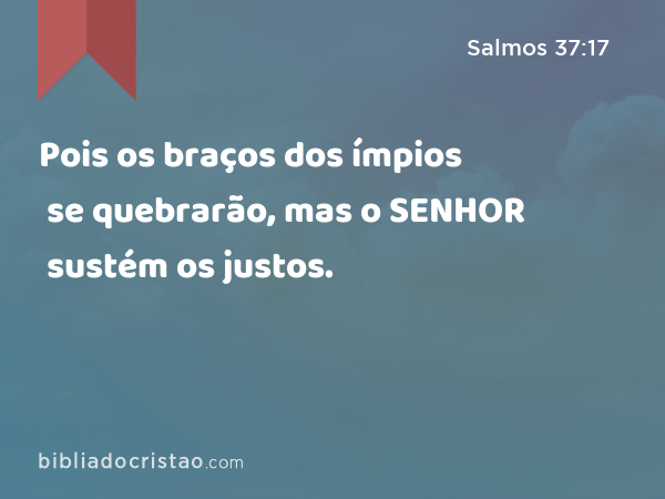 Pois os braços dos ímpios se quebrarão, mas o SENHOR sustém os justos. - Salmos 37:17