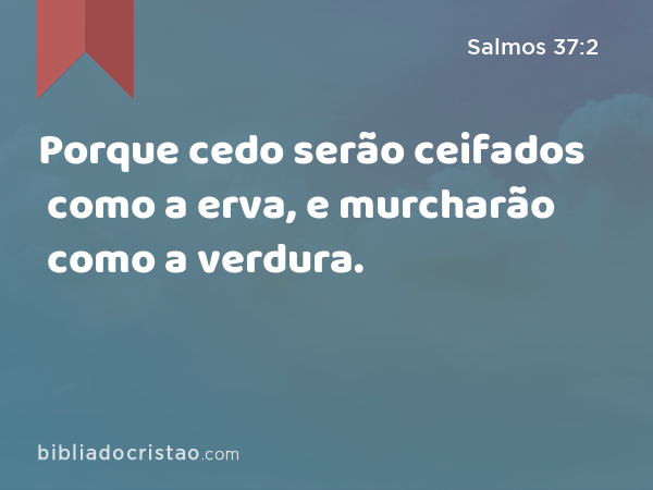 Porque cedo serão ceifados como a erva, e murcharão como a verdura. - Salmos 37:2