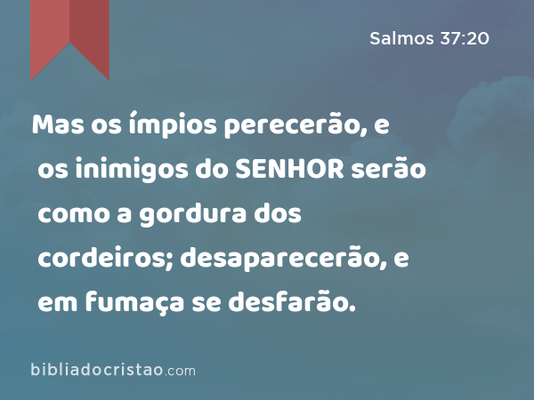 Mas os ímpios perecerão, e os inimigos do SENHOR serão como a gordura dos cordeiros; desaparecerão, e em fumaça se desfarão. - Salmos 37:20