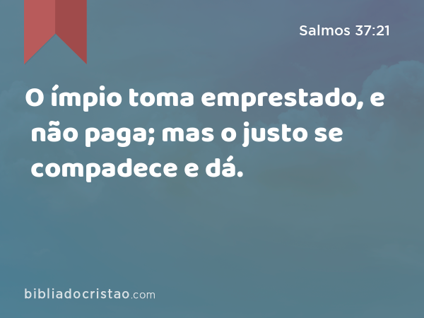 O ímpio toma emprestado, e não paga; mas o justo se compadece e dá. - Salmos 37:21