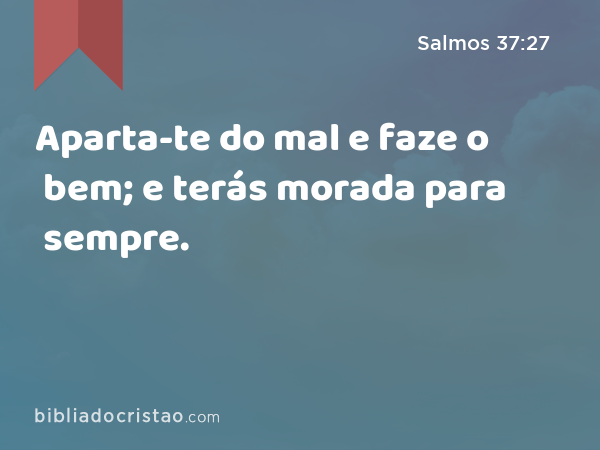 Aparta-te do mal e faze o bem; e terás morada para sempre. - Salmos 37:27