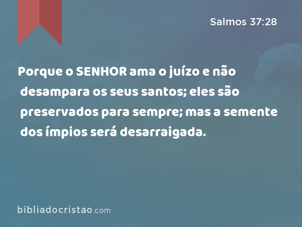 Porque o SENHOR ama o juízo e não desampara os seus santos; eles são preservados para sempre; mas a semente dos ímpios será desarraigada. - Salmos 37:28