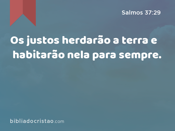 Os justos herdarão a terra e habitarão nela para sempre. - Salmos 37:29