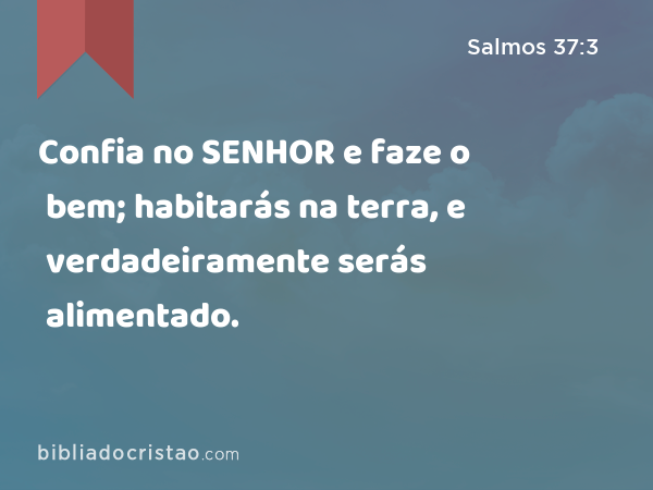 Confia no SENHOR e faze o bem; habitarás na terra, e verdadeiramente serás alimentado. - Salmos 37:3