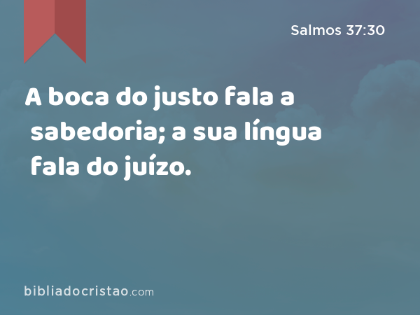 A boca do justo fala a sabedoria; a sua língua fala do juízo. - Salmos 37:30