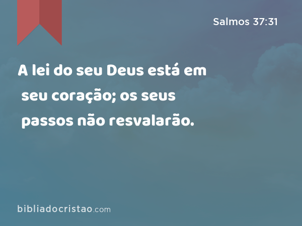 A lei do seu Deus está em seu coração; os seus passos não resvalarão. - Salmos 37:31