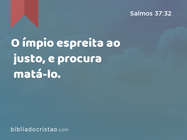 O ímpio espreita ao justo, e procura matá-lo. - Salmos 37:32