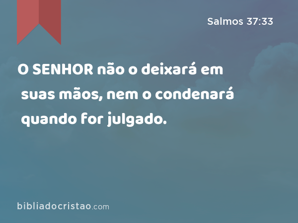 O SENHOR não o deixará em suas mãos, nem o condenará quando for julgado. - Salmos 37:33