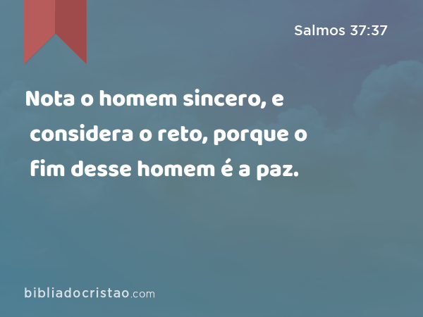 Nota o homem sincero, e considera o reto, porque o fim desse homem é a paz. - Salmos 37:37