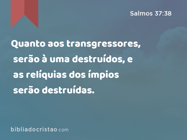 Quanto aos transgressores, serão à uma destruídos, e as relíquias dos ímpios serão destruídas. - Salmos 37:38