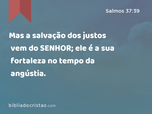 Mas a salvação dos justos vem do SENHOR; ele é a sua fortaleza no tempo da angústia. - Salmos 37:39