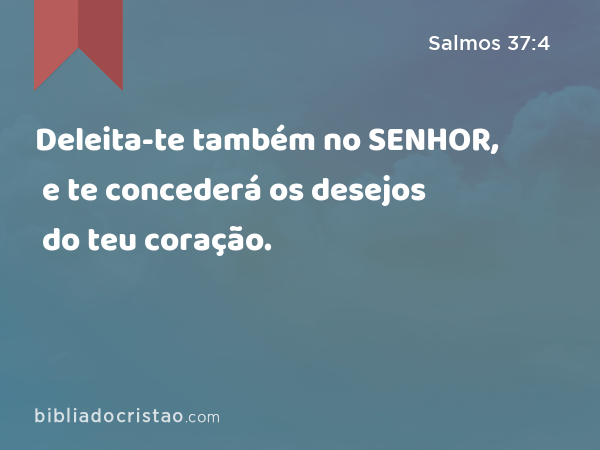 Deleita-te também no SENHOR, e te concederá os desejos do teu coração. - Salmos 37:4