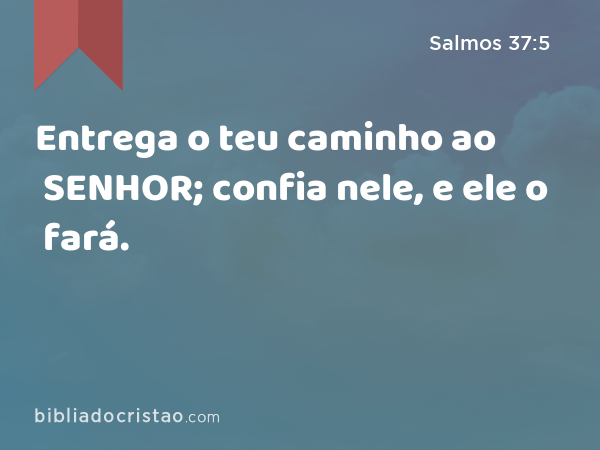 Entrega o teu caminho ao SENHOR; confia nele, e ele o fará. - Salmos 37:5