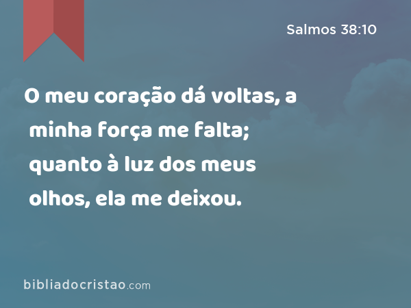 O meu coração dá voltas, a minha força me falta; quanto à luz dos meus olhos, ela me deixou. - Salmos 38:10