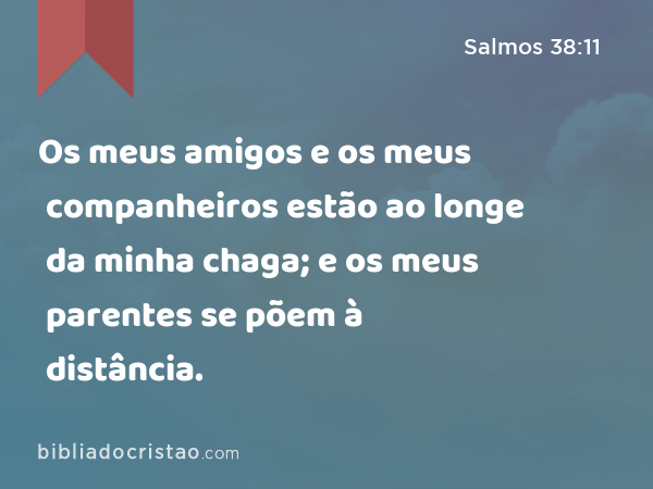 Os meus amigos e os meus companheiros estão ao longe da minha chaga; e os meus parentes se põem à distância. - Salmos 38:11