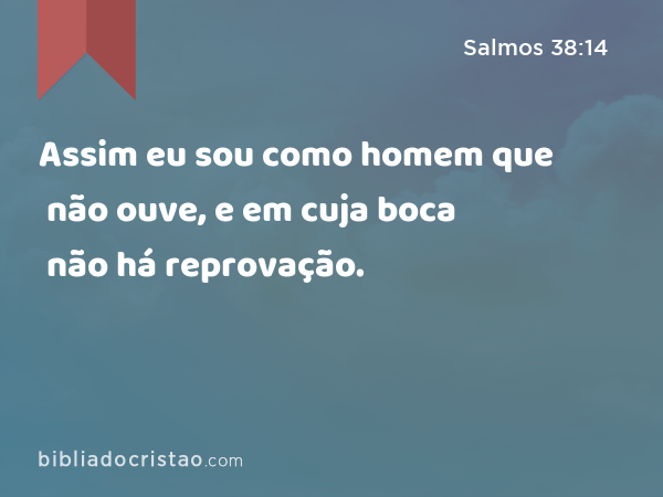 Assim eu sou como homem que não ouve, e em cuja boca não há reprovação. - Salmos 38:14