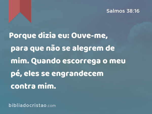 Porque dizia eu: Ouve-me, para que não se alegrem de mim. Quando escorrega o meu pé, eles se engrandecem contra mim. - Salmos 38:16