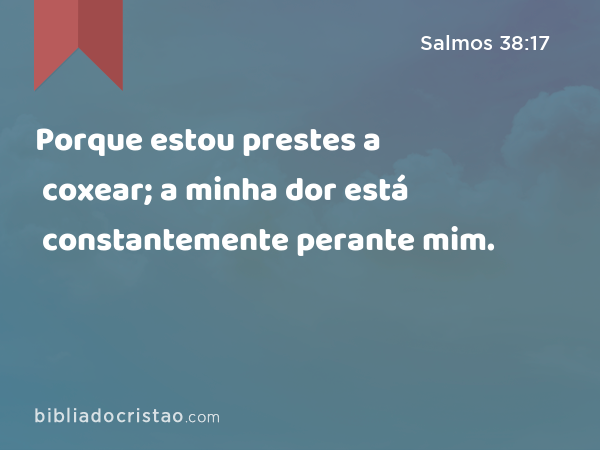 Porque estou prestes a coxear; a minha dor está constantemente perante mim. - Salmos 38:17