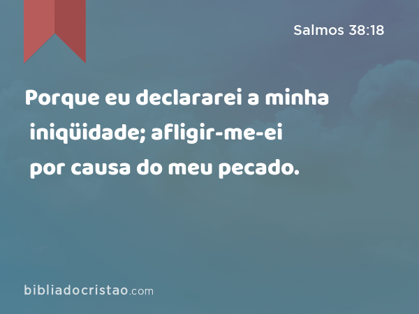 Porque eu declararei a minha iniqüidade; afligir-me-ei por causa do meu pecado. - Salmos 38:18