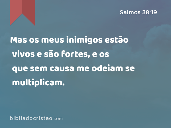 Mas os meus inimigos estão vivos e são fortes, e os que sem causa me odeiam se multiplicam. - Salmos 38:19