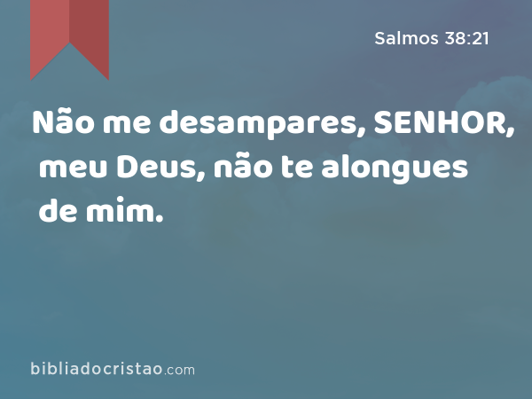 Não me desampares, SENHOR, meu Deus, não te alongues de mim. - Salmos 38:21