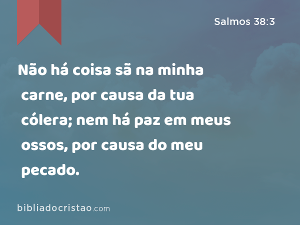 Não há coisa sã na minha carne, por causa da tua cólera; nem há paz em meus ossos, por causa do meu pecado. - Salmos 38:3