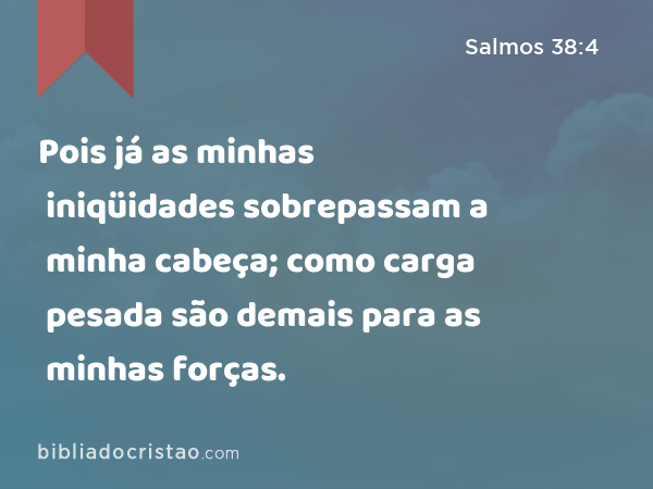 Pois já as minhas iniqüidades sobrepassam a minha cabeça; como carga pesada são demais para as minhas forças. - Salmos 38:4