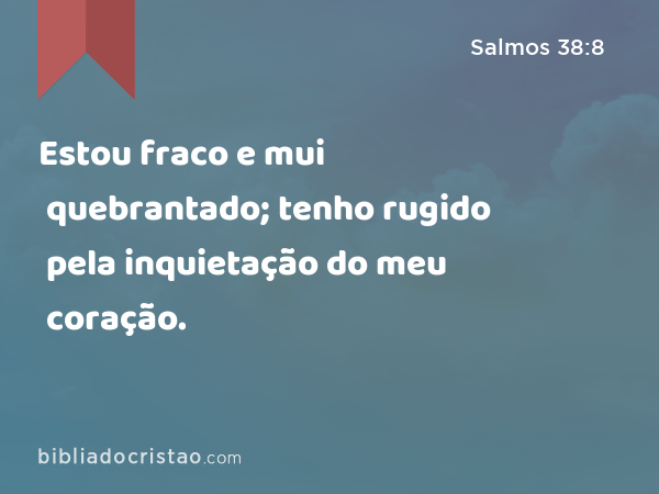 Estou fraco e mui quebrantado; tenho rugido pela inquietação do meu coração. - Salmos 38:8