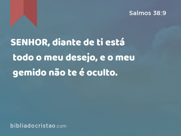 SENHOR, diante de ti está todo o meu desejo, e o meu gemido não te é oculto. - Salmos 38:9