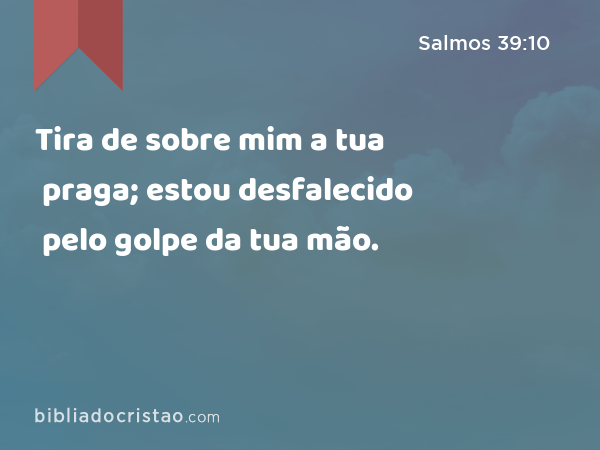 Tira de sobre mim a tua praga; estou desfalecido pelo golpe da tua mão. - Salmos 39:10