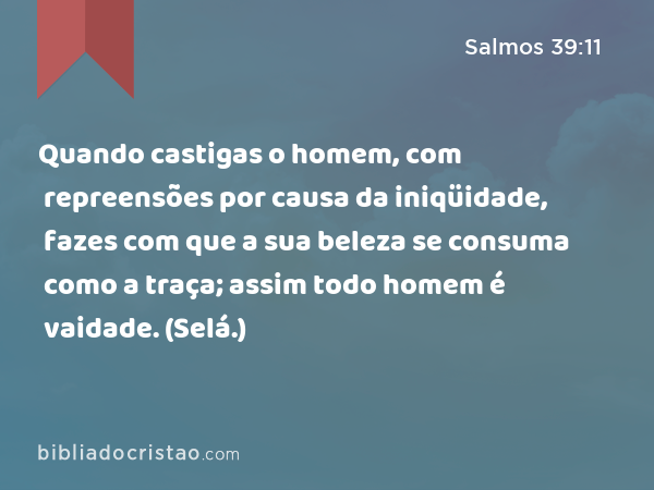 Quando castigas o homem, com repreensões por causa da iniqüidade, fazes com que a sua beleza se consuma como a traça; assim todo homem é vaidade. (Selá.) - Salmos 39:11