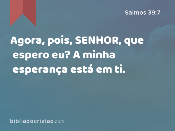 Agora, pois, SENHOR, que espero eu? A minha esperança está em ti. - Salmos 39:7