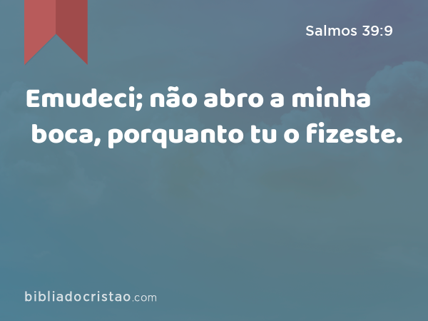 Emudeci; não abro a minha boca, porquanto tu o fizeste. - Salmos 39:9