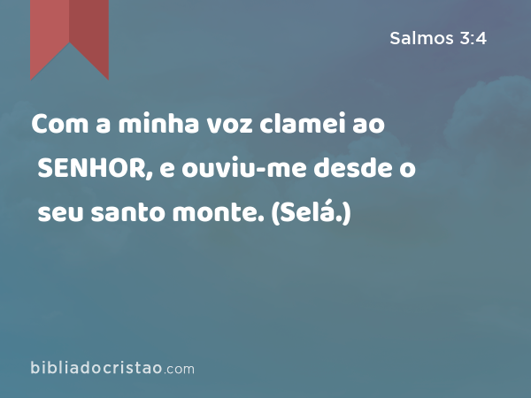 Com a minha voz clamei ao SENHOR, e ouviu-me desde o seu santo monte. (Selá.) - Salmos 3:4