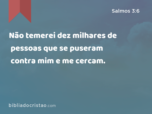 Não temerei dez milhares de pessoas que se puseram contra mim e me cercam. - Salmos 3:6