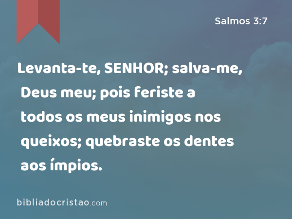 Levanta-te, SENHOR; salva-me, Deus meu; pois feriste a todos os meus inimigos nos queixos; quebraste os dentes aos ímpios. - Salmos 3:7